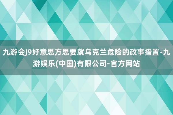 九游会J9好意思方思要就乌克兰危险的政事措置-九游娱乐(中国)有限公司-官方网站