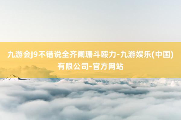 九游会J9不错说全齐阑珊斗殴力-九游娱乐(中国)有限公司-官方网站