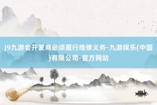 j9九游会开发商必须履行维修义务-九游娱乐(中国)有限公司-官方网站
