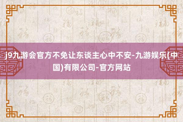 j9九游会官方不免让东谈主心中不安-九游娱乐(中国)有限公司-官方网站