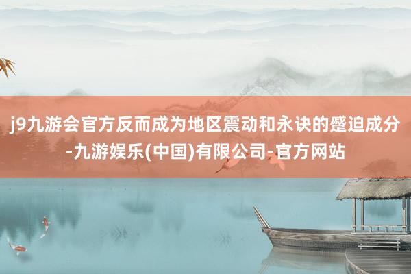 j9九游会官方反而成为地区震动和永诀的蹙迫成分-九游娱乐(中国)有限公司-官方网站