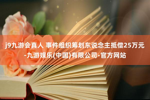 j9九游会真人 事件组织筹划东说念主抵偿25万元-九游娱乐(中国)有限公司-官方网站