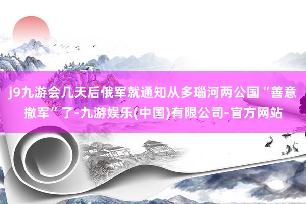 j9九游会几天后俄军就通知从多瑙河两公国“善意撤军”了-九游娱乐(中国)有限公司-官方网站