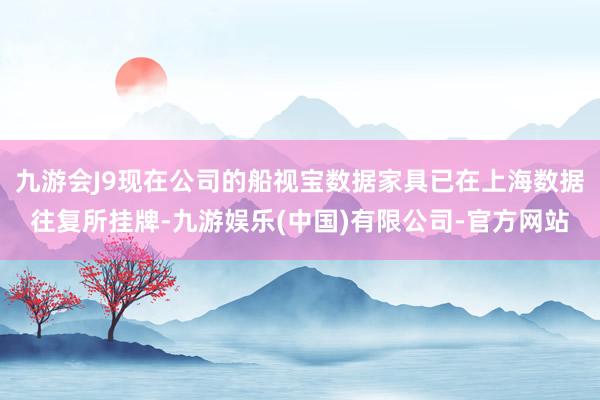 九游会J9现在公司的船视宝数据家具已在上海数据往复所挂牌-九游娱乐(中国)有限公司-官方网站