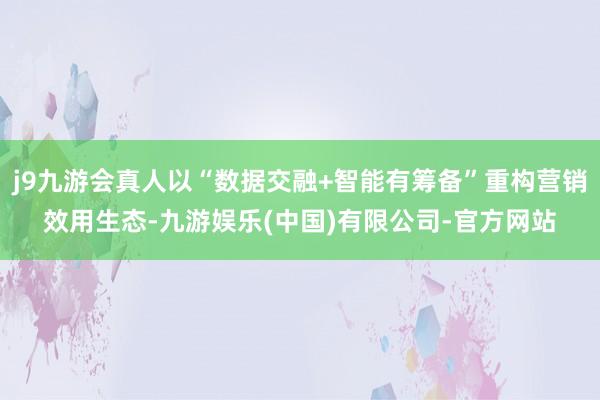 j9九游会真人以“数据交融+智能有筹备”重构营销效用生态-九游娱乐(中国)有限公司-官方网站