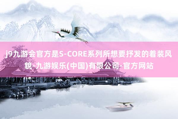 j9九游会官方是S-CORE系列所想要抒发的着装风貌-九游娱乐(中国)有限公司-官方网站