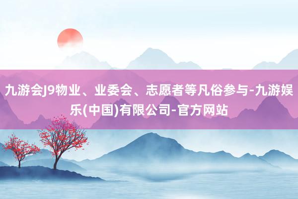 九游会J9物业、业委会、志愿者等凡俗参与-九游娱乐(中国)有限公司-官方网站