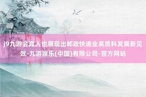 j9九游会真人也展现出邮政快递业高质料发展新见效-九游娱乐(中国)有限公司-官方网站