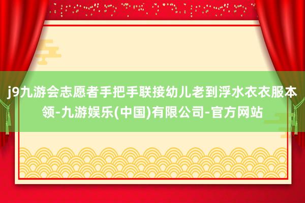 j9九游会志愿者手把手联接幼儿老到浮水衣衣服本领-九游娱乐(中国)有限公司-官方网站