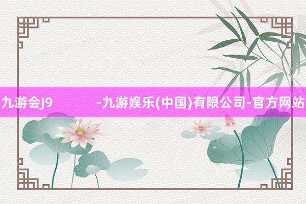 九游会J9            -九游娱乐(中国)有限公司-官方网站