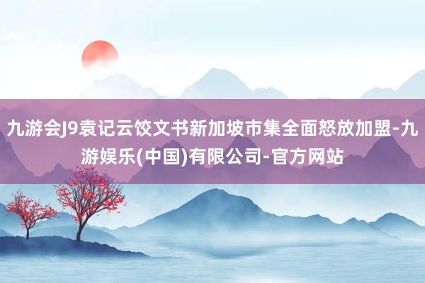 九游会J9袁记云饺文书新加坡市集全面怒放加盟-九游娱乐(中国)有限公司-官方网站