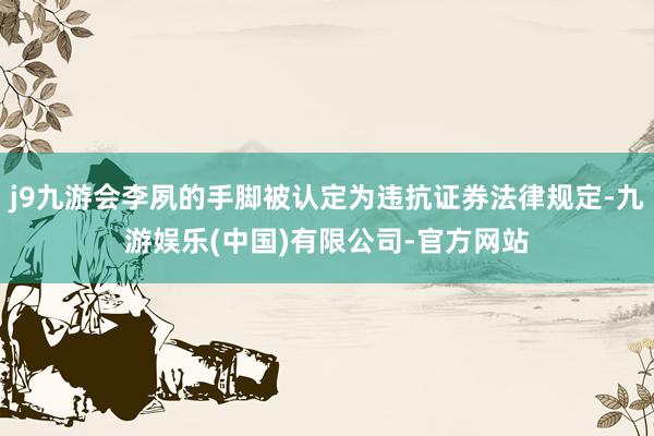 j9九游会李夙的手脚被认定为违抗证券法律规定-九游娱乐(中国)有限公司-官方网站