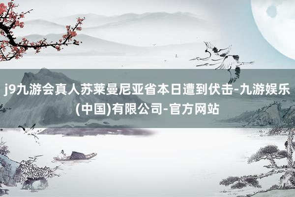 j9九游会真人苏莱曼尼亚省本日遭到伏击-九游娱乐(中国)有限公司-官方网站