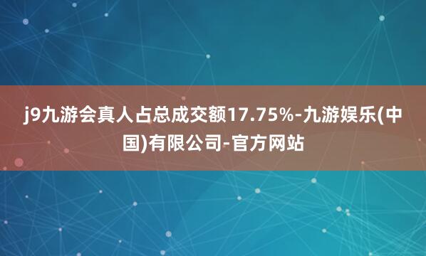 j9九游会真人占总成交额17.75%-九游娱乐(中国)有限公司-官方网站
