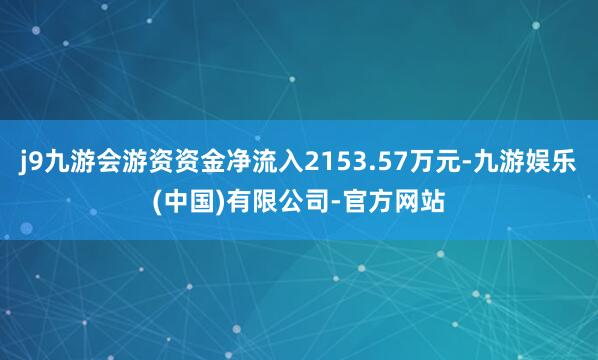 j9九游会游资资金净流入2153.57万元-九游娱乐(中国)有限公司-官方网站