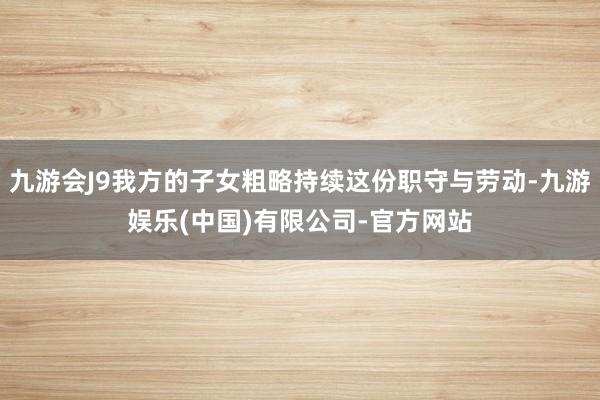 九游会J9我方的子女粗略持续这份职守与劳动-九游娱乐(中国)有限公司-官方网站