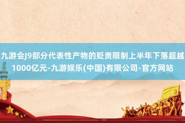 九游会J9部分代表性产物的贬责限制上半年下落超越1000亿元-九游娱乐(中国)有限公司-官方网站