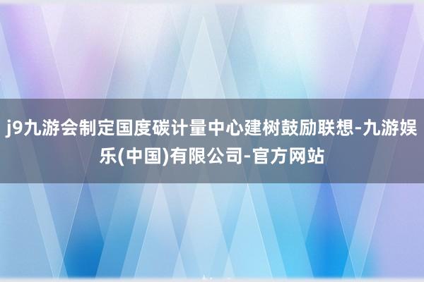 j9九游会制定国度碳计量中心建树鼓励联想-九游娱乐(中国)有限公司-官方网站
