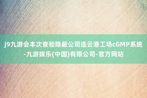 j9九游会本次查验隐蔽公司连云港工场cGMP系统-九游娱乐(中国)有限公司-官方网站