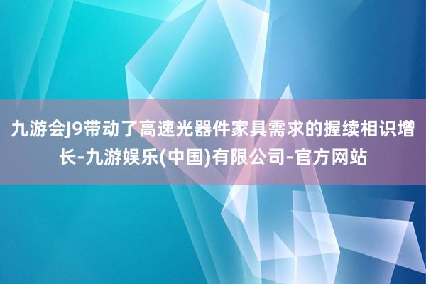 九游会J9带动了高速光器件家具需求的握续相识增长-九游娱乐(中国)有限公司-官方网站