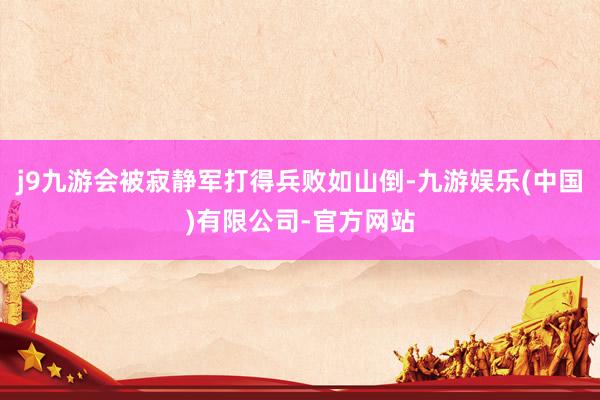 j9九游会被寂静军打得兵败如山倒-九游娱乐(中国)有限公司-官方网站