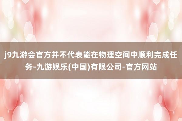 j9九游会官方并不代表能在物理空间中顺利完成任务-九游娱乐(中国)有限公司-官方网站