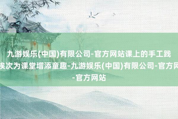 九游娱乐(中国)有限公司-官方网站课上的手工践诺挨次为课堂增添童趣-九游娱乐(中国)有限公司-官方网站