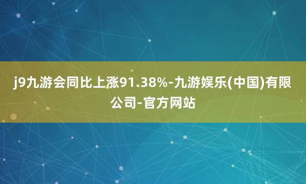 j9九游会同比上涨91.38%-九游娱乐(中国)有限公司-官方网站