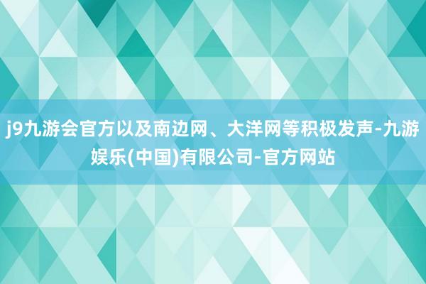 j9九游会官方以及南边网、大洋网等积极发声-九游娱乐(中国)有限公司-官方网站