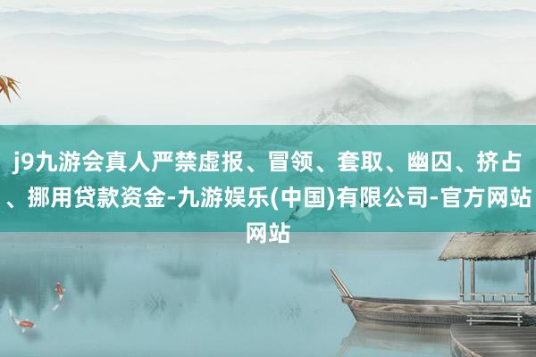 j9九游会真人严禁虚报、冒领、套取、幽囚、挤占、挪用贷款资金-九游娱乐(中国)有限公司-官方网站