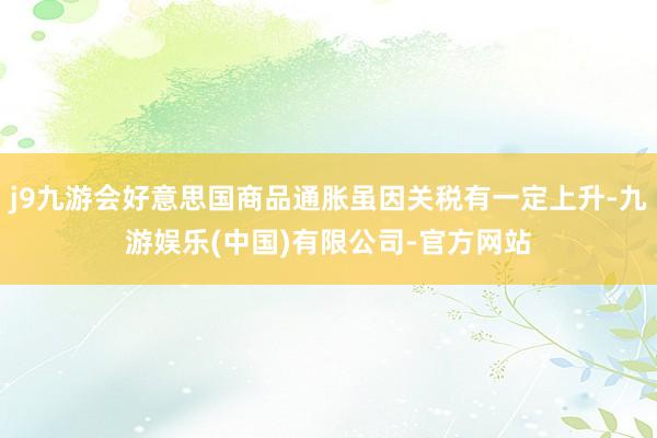 j9九游会好意思国商品通胀虽因关税有一定上升-九游娱乐(中国)有限公司-官方网站