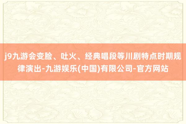 j9九游会变脸、吐火、经典唱段等川剧特点时期规律演出-九游娱乐(中国)有限公司-官方网站