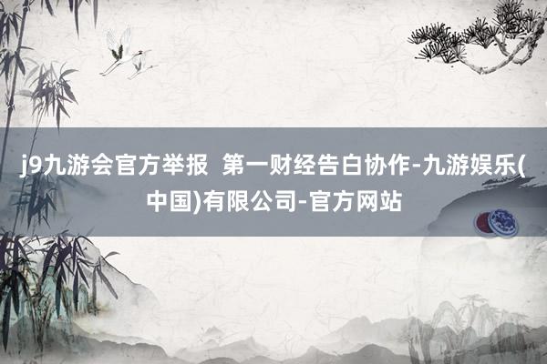 j9九游会官方举报 第一财经告白协作-九游娱乐(中国)有限公司-官方网站