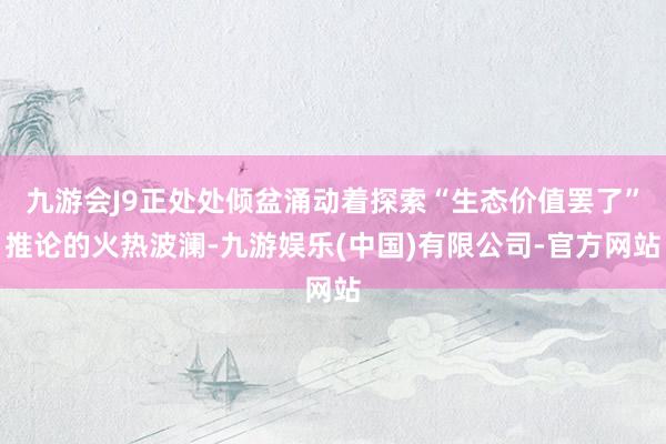 九游会J9正处处倾盆涌动着探索“生态价值罢了”推论的火热波澜-九游娱乐(中国)有限公司-官方网站
