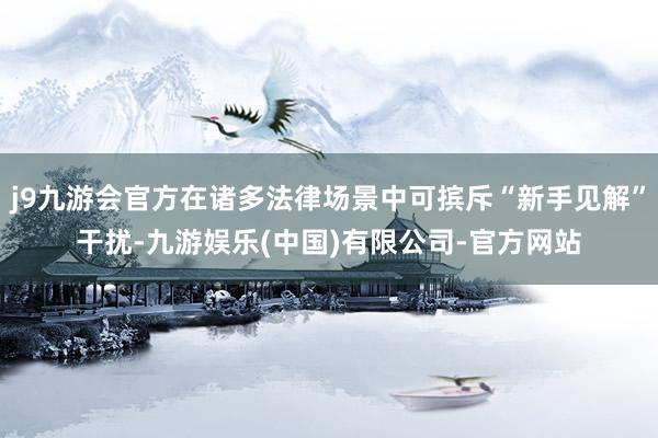 j9九游会官方在诸多法律场景中可摈斥“新手见解”干扰-九游娱乐(中国)有限公司-官方网站