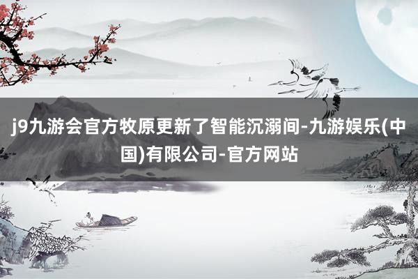 j9九游会官方牧原更新了智能沉溺间-九游娱乐(中国)有限公司-官方网站