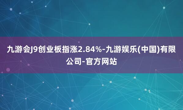九游会J9创业板指涨2.84%-九游娱乐(中国)有限公司-官方网站