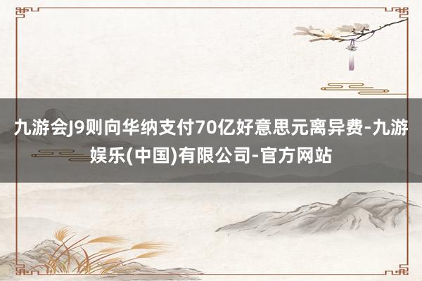 九游会J9则向华纳支付70亿好意思元离异费-九游娱乐(中国)有限公司-官方网站
