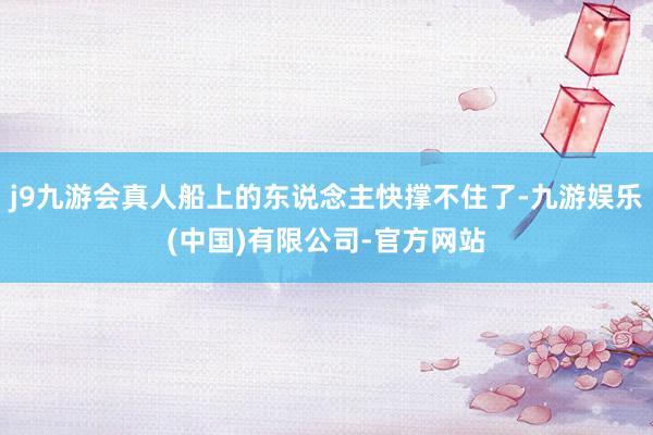j9九游会真人船上的东说念主快撑不住了-九游娱乐(中国)有限公司-官方网站