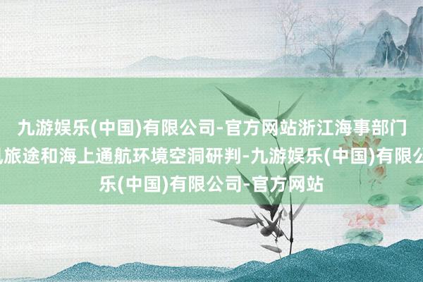 九游娱乐(中国)有限公司-官方网站浙江海事部门提前开展台风旅途和海上通航环境空洞研判-九游娱乐(中国)有限公司-官方网站