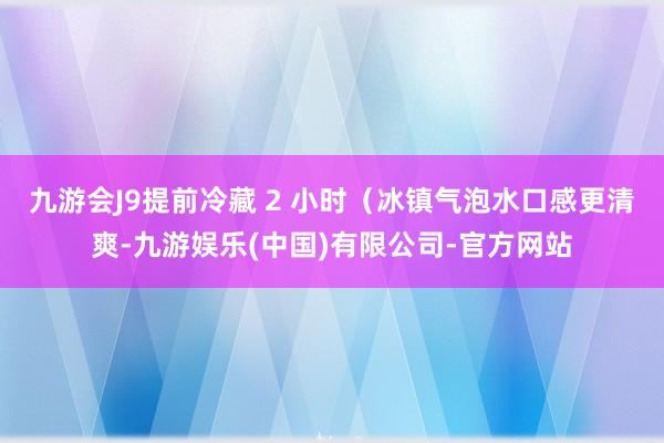 九游会J9提前冷藏 2 小时（冰镇气泡水口感更清爽-九游娱乐(中国)有限公司-官方网站