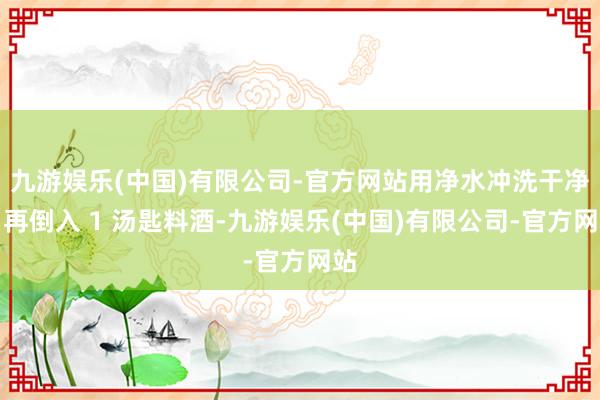 九游娱乐(中国)有限公司-官方网站用净水冲洗干净；再倒入 1 汤匙料酒-九游娱乐(中国)有限公司-官方网站
