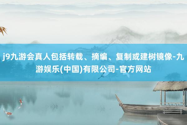 j9九游会真人包括转载、摘编、复制或建树镜像-九游娱乐(中国)有限公司-官方网站