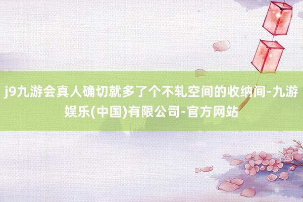 j9九游会真人确切就多了个不轧空间的收纳间-九游娱乐(中国)有限公司-官方网站
