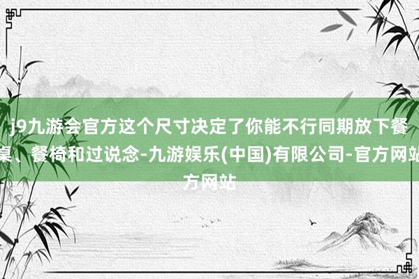 j9九游会官方这个尺寸决定了你能不行同期放下餐桌、餐椅和过说念-九游娱乐(中国)有限公司-官方网站
