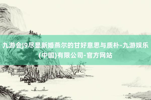 九游会J9尽显新婚燕尔的甘好意思与质朴-九游娱乐(中国)有限公司-官方网站