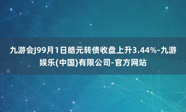 九游会J99月1日皓元转债收盘上升3.44%-九游娱乐(中国)有限公司-官方网站