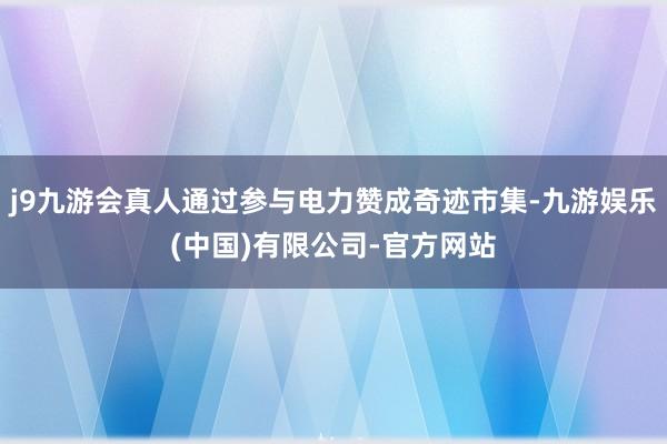 j9九游会真人通过参与电力赞成奇迹市集-九游娱乐(中国)有限公司-官方网站