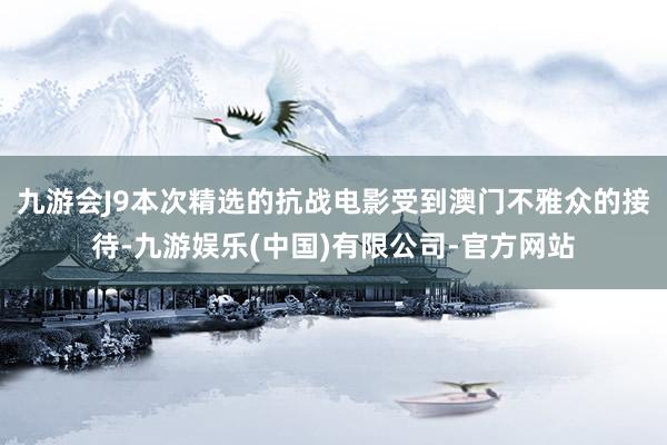 九游会J9本次精选的抗战电影受到澳门不雅众的接待-九游娱乐(中国)有限公司-官方网站
