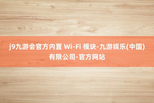 j9九游会官方内置 Wi-Fi 模块-九游娱乐(中国)有限公司-官方网站